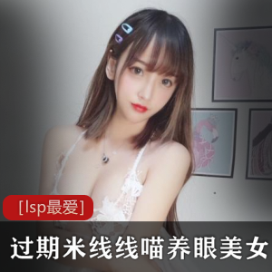 ［lsp最爱］无修全真/过期米线线喵养眼美女