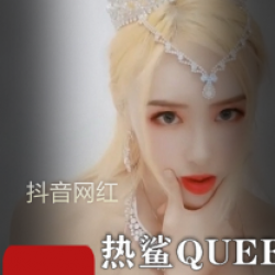 抖音下水网红（热鲨QUEEN）大尺度佳作